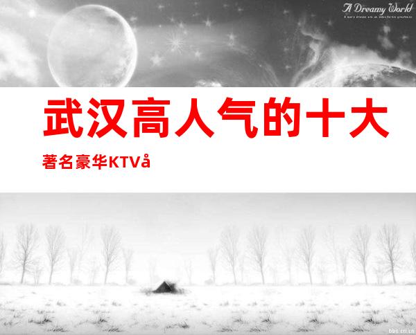 武汉高人气的十大著名豪华KTV夜总会排名档次消费和介绍