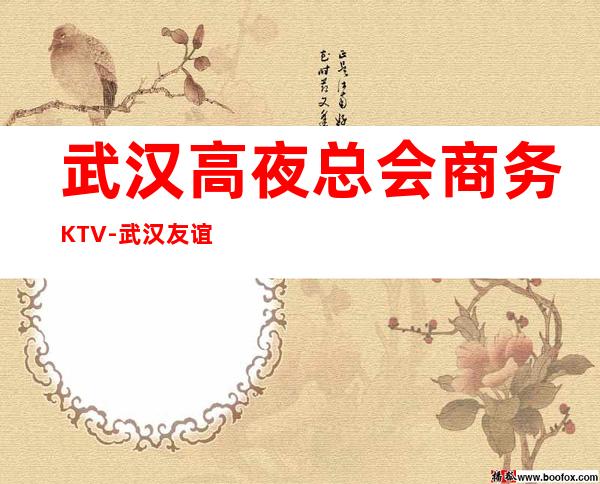 武汉高夜总会商务KTV-武汉友谊会ktv夜总会值得一去!