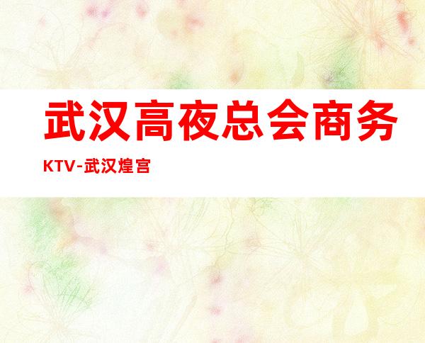 武汉高夜总会商务KTV-武汉煌宫ktv夜总会值得一去!