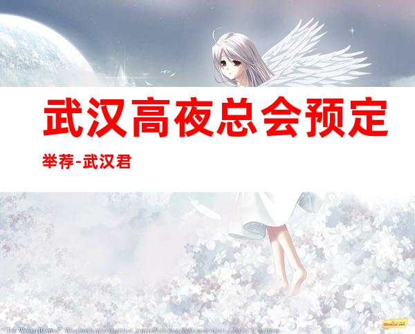 武汉高夜总会预定举荐-武汉君悦国际ktv好像够更高