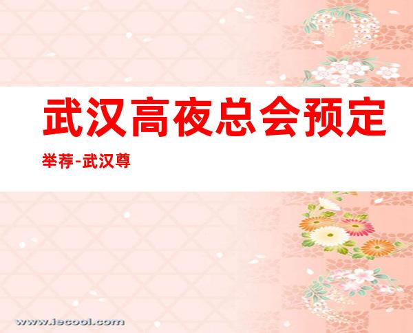 武汉高夜总会预定举荐-武汉尊龙汇ktv好像够更高