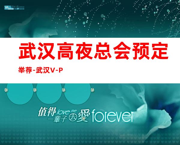 武汉高夜总会预定举荐-武汉V-Party潮派ktv好像够更高