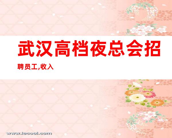 武汉高档夜总会招聘员工,收入高生意好
