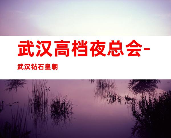 武汉高档夜总会-武汉钻石皇朝KTV预定消费介绍