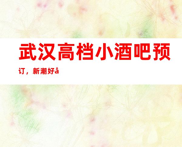 武汉高档小酒吧预订，新潮好去处探店已准备好就等你来