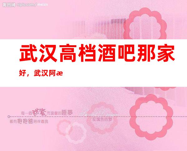 武汉高档酒吧那家好,武汉阿波罗酒吧好玩丰富的资源消费多少