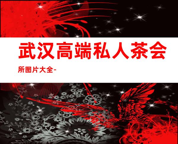 武汉高端私人茶会所图片大全-武汉哪里喝茶的地方好