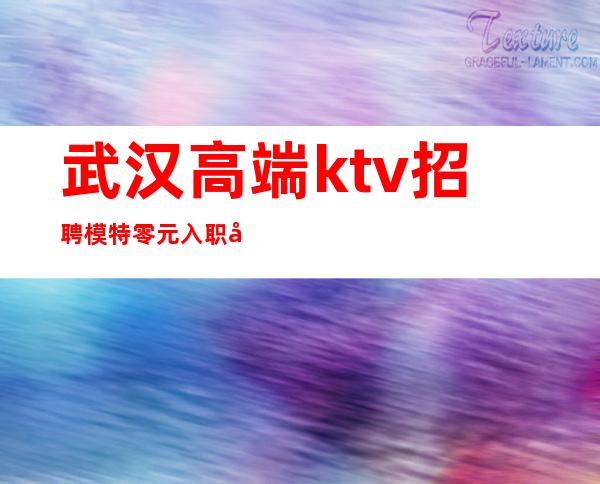 武汉高端ktv招聘模特零元入职平淡从容在靠谱的夜场