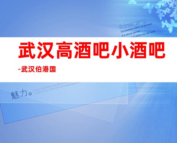 武汉高酒吧小酒吧-武汉伯港国际休闲酒吧值得一去!