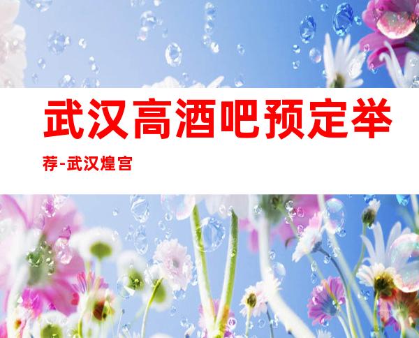 武汉高酒吧预定举荐-武汉煌宫酒吧好像够更高