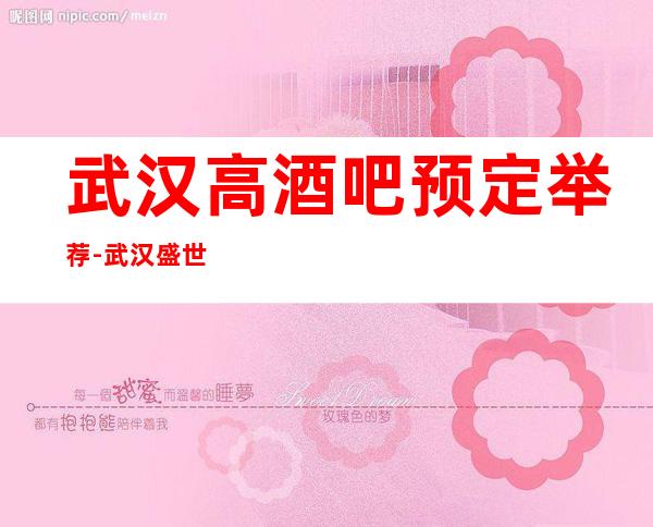 武汉高酒吧预定举荐-武汉盛世皇廷酒吧好像够更高