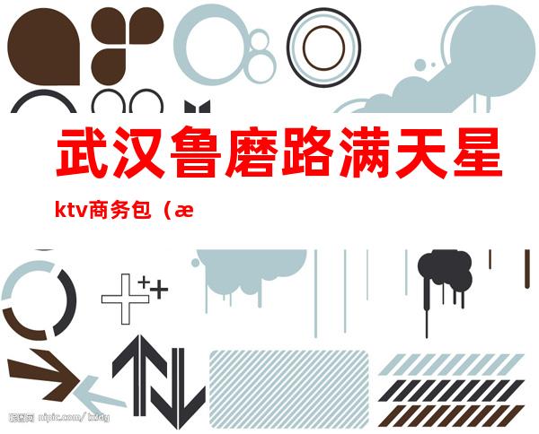 武汉鲁磨路满天星ktv商务包(汉阳玫瑰街ktv)