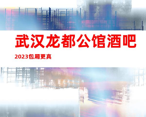 武汉龙都公馆酒吧2023包厢更真实报价