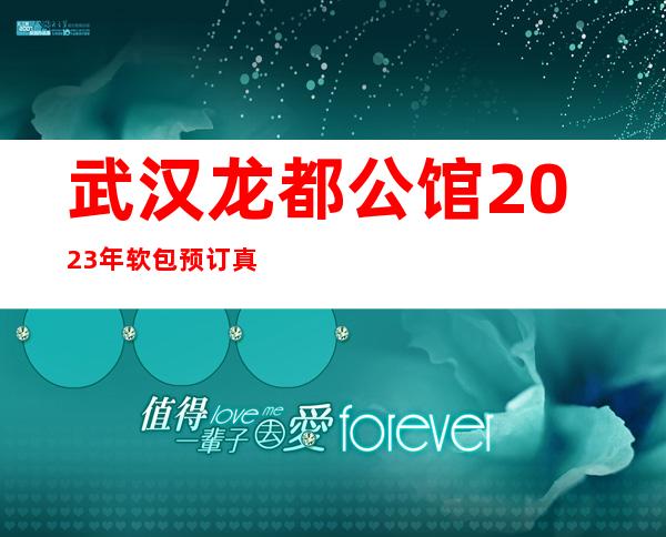 武汉龙都公馆2023年软包预订真实价格