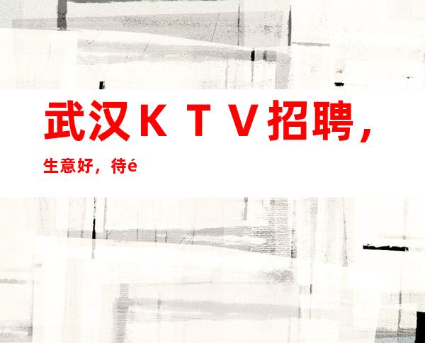 武汉KTV招聘,生意好,待遇高