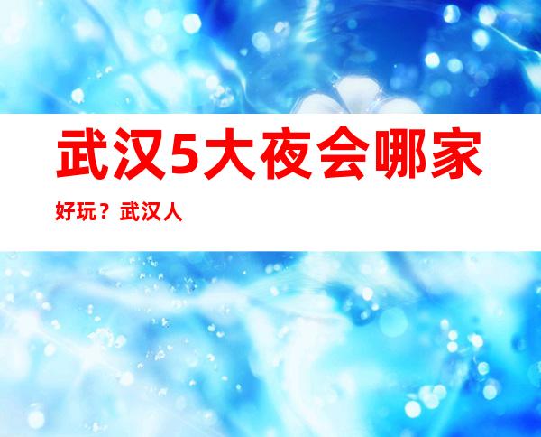 武汉5大夜会哪家好玩?武汉人气高夜总会预订排行