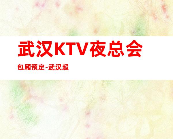 武汉KTV夜总会包厢预定-武汉超好玩的商务KTV！