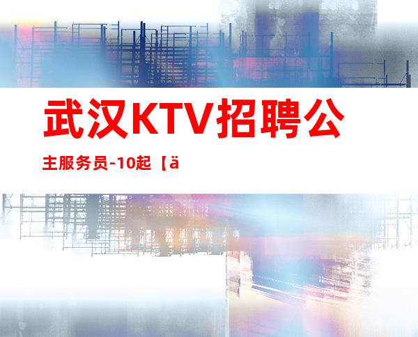 武汉KTV招聘公主服务员-10起【优秀员工有奖励】