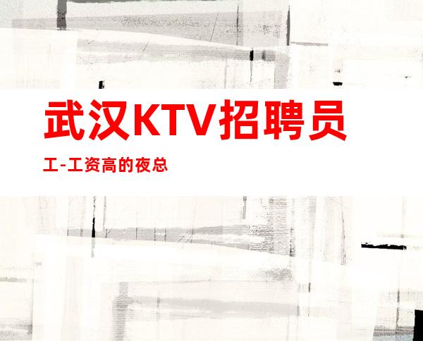 武汉KTV招聘员工-工资高的夜总会赞助你点