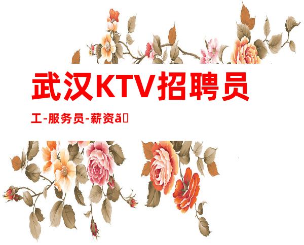 武汉KTV招聘员工-服务员-薪资【招满为止】