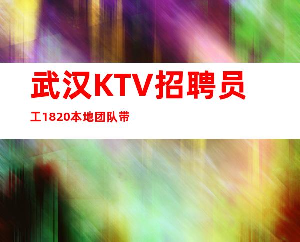 武汉KTV招聘员工18/20本地团队带你赚好上班