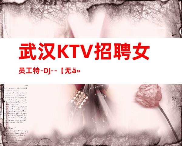 武汉KTV招聘女员工特-DJ--【无任务】