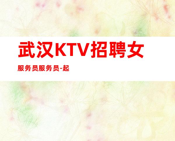 武汉KTV招聘女服务员服务员-起【不欺瞒新手】