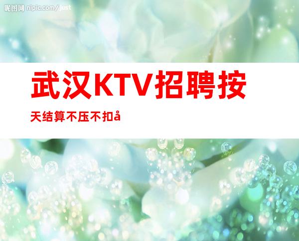 武汉KTV招聘 按天结算 不压不扣 带你赚钱我是认真的!