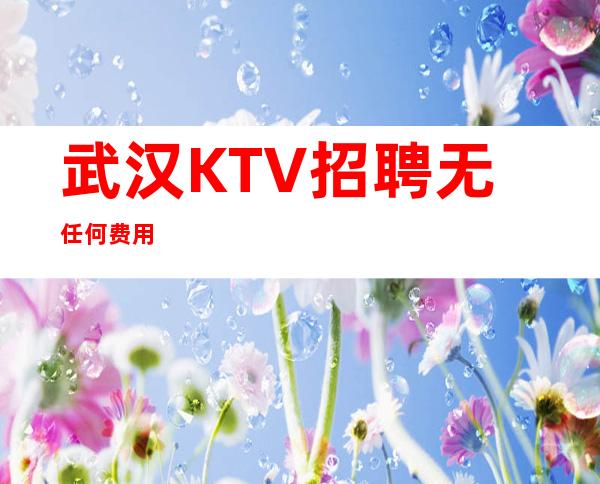 武汉KTV招聘/无任何费用