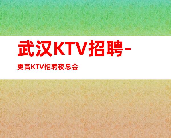 武汉KTV招聘-更高KTV招聘夜总会想赚必看