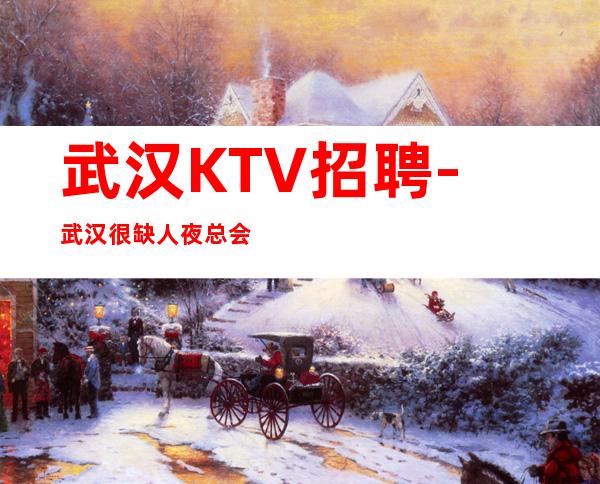 武汉KTV招聘-武汉很缺人夜总会要想要的一切