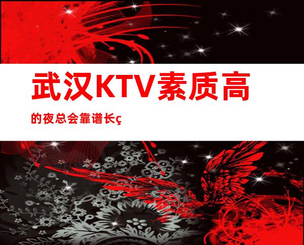 武汉KTV素质高的夜总会靠谱长 直招