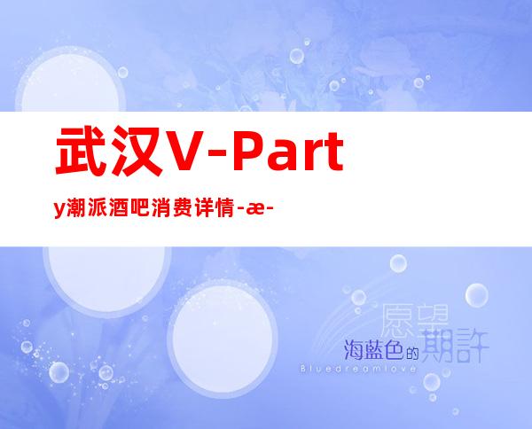 武汉V-Party潮派酒吧消费详情-武汉V-Party潮派酒吧详细攻略