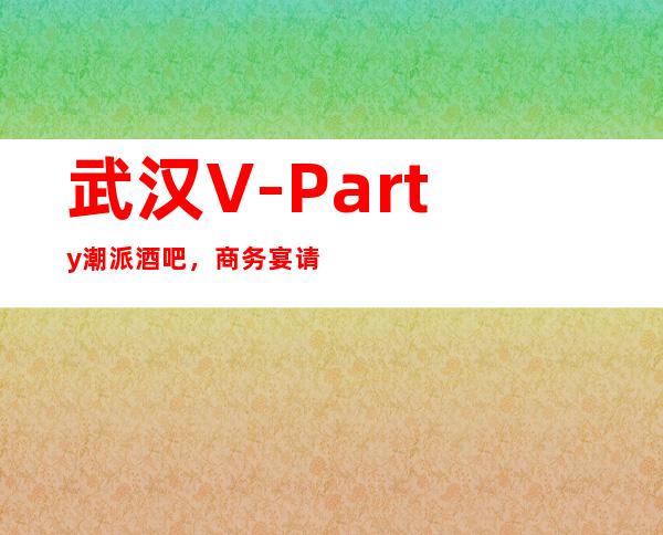 武汉V-Party潮派酒吧,商务宴请接待客户选择