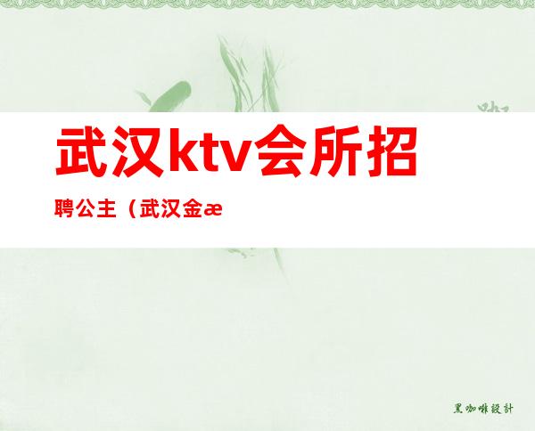 武汉ktv会所招聘公主(武汉金沙ktv公主招聘)