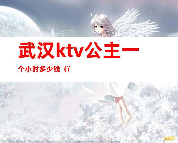 武汉ktv公主一个小时多少钱()