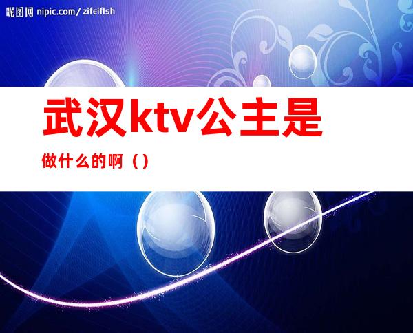 武汉ktv公主是做什么的啊()