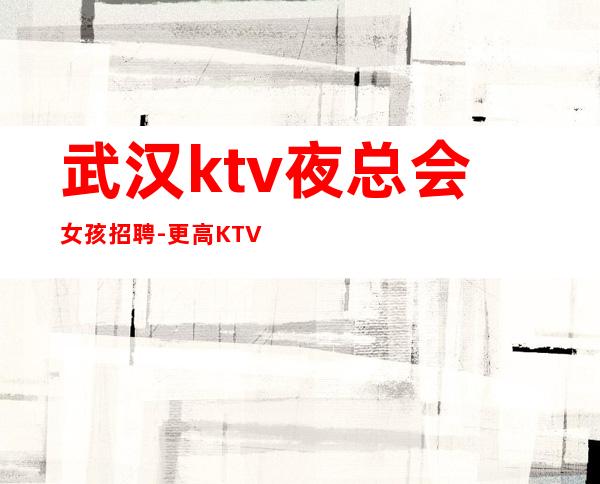 武汉ktv夜总会女孩招聘-更高KTV直招服务员你只负责挣