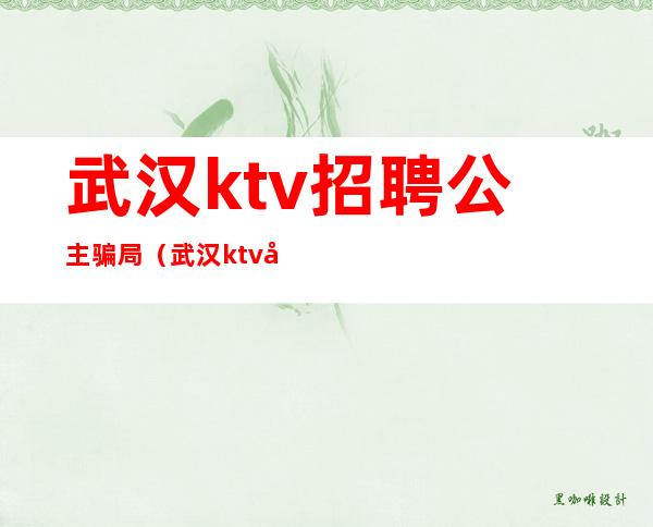 武汉ktv招聘公主骗局(武汉ktv公主一晚多少钱)