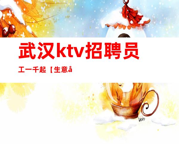 武汉ktv招聘员工一千起【生意好，无竞争】上班容易轻松