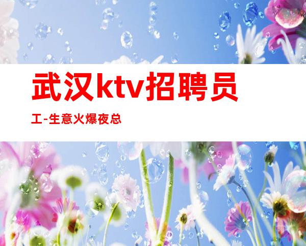 武汉ktv招聘员工-生意火爆夜总会能创造无尽财富