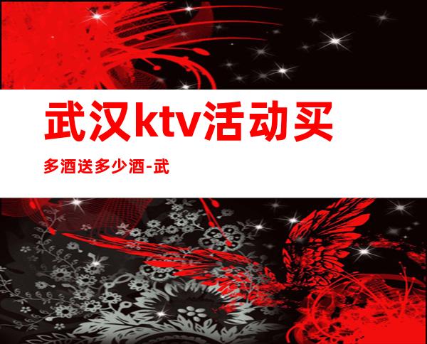 武汉ktv活动买多酒送多少酒-武汉KTV包厢预订信息