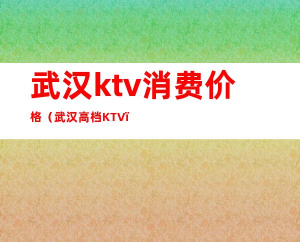 武汉ktv消费价格(武汉高档KTV)