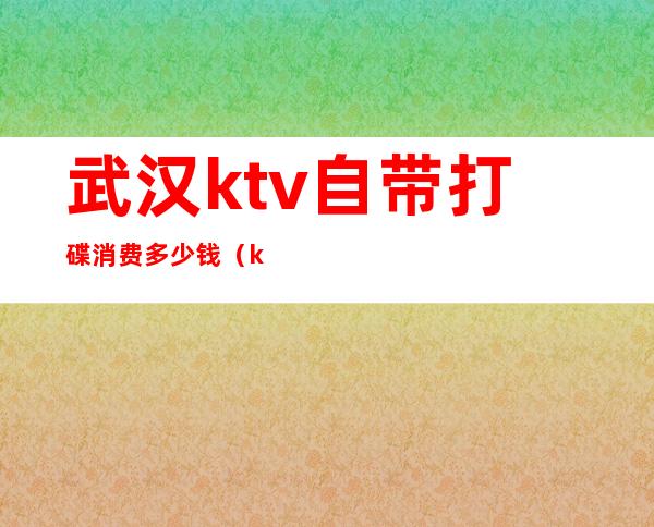 武汉ktv自带打碟消费多少钱（ktv包厢打碟多少钱）