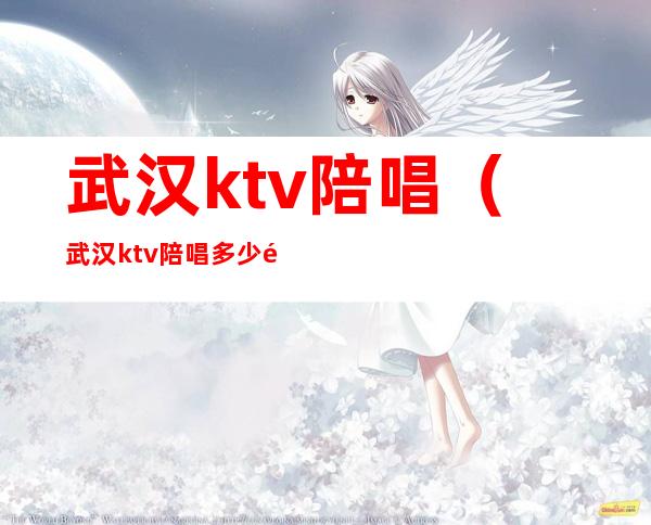 武汉ktv陪唱(武汉ktv陪唱多少钱一个)