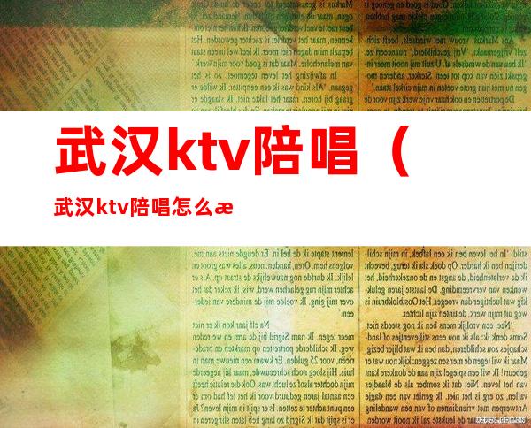 武汉ktv陪唱(武汉ktv陪唱怎么样)