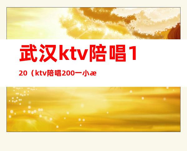 武汉ktv陪唱120(ktv陪唱200一小时)