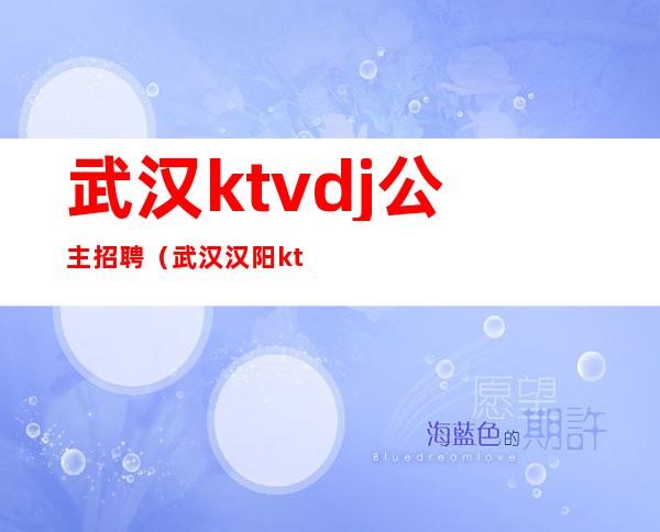武汉ktvdj公主招聘（武汉汉阳ktv带公主的）