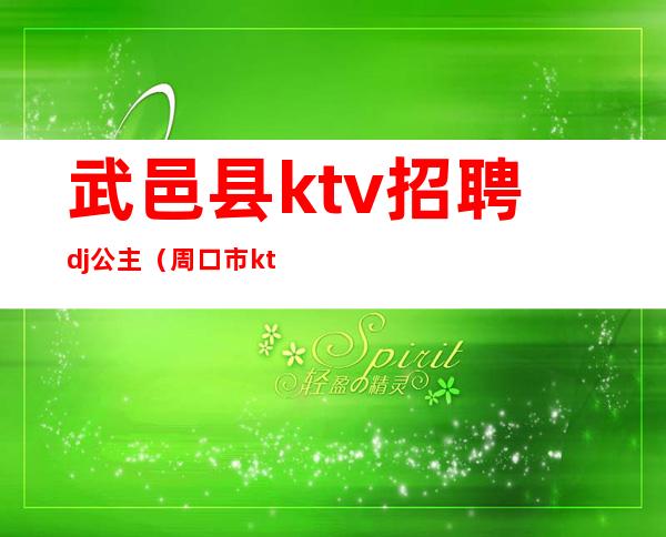 武邑县ktv招聘dj公主(周口市ktv招聘公主)