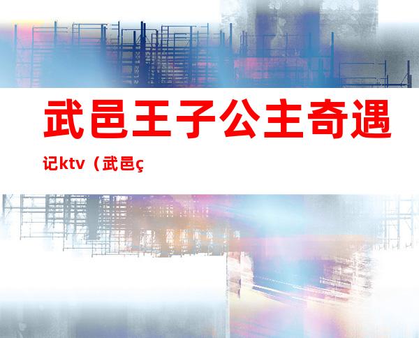 武邑王子公主奇遇记ktv(武邑王子公主奇遇记ktv电话)